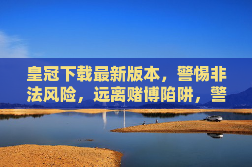 皇冠下载最新版本，警惕非法风险，远离赌博陷阱，警惕皇冠下载非法风险，远离赌博陷阱