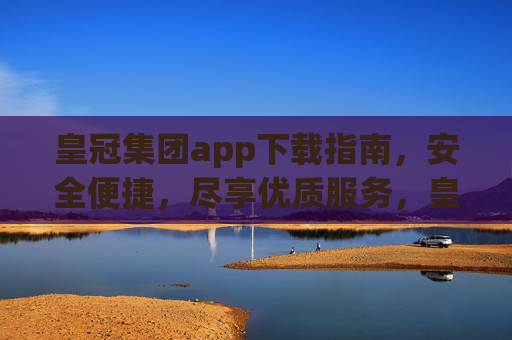 皇冠集团app下载指南，安全便捷，尽享优质服务，皇冠集团app下载指南，安全便捷，尽享优质服务