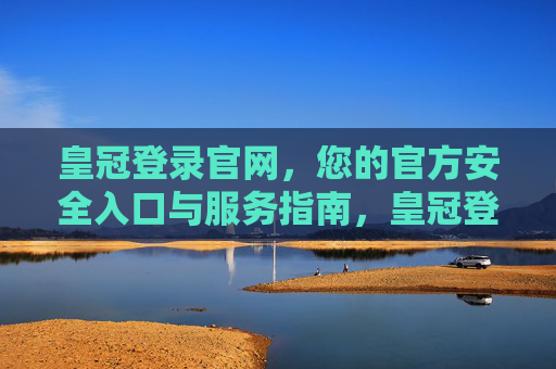 皇冠登录官网，您的官方安全入口与服务指南，皇冠登录官网，官方安全入口与服务指南