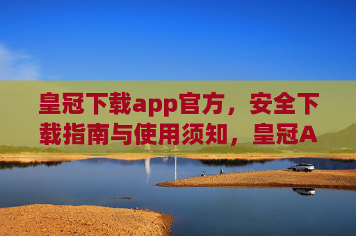 皇冠下载app官方，安全下载指南与使用须知，皇冠APP官方安全下载指南与使用须知