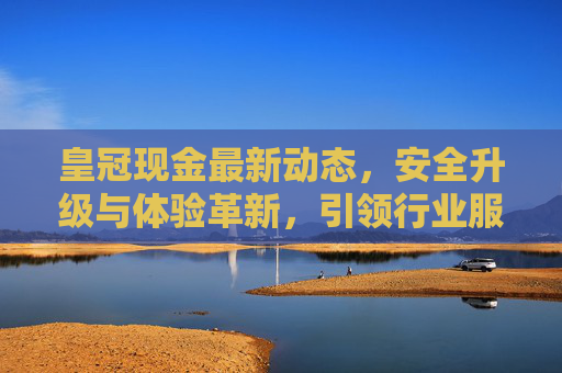 皇冠现金最新动态，安全升级与体验革新，引领行业服务新标杆，皇冠现金安全升级与体验革新 引领行业服务新标杆
