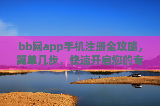 bb网app手机注册全攻略，简单几步，快速开启您的专属体验，bb网app手机注册全攻略，简单几步快速开启专属体验