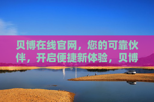 贝博在线官网，您的可靠伙伴，开启便捷新体验，贝博在线官网，可靠伙伴，开启便捷新体验