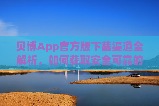贝博App官方版下载渠道全解析，如何获取安全可靠的安装包？贝博App官方版下载渠道全解析，安全可靠安装包获取指南