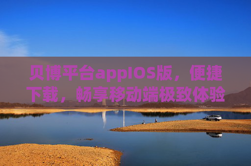 贝博平台appIOS版，便捷下载，畅享移动端极致体验，贝博平台app IOS版，便捷下载，畅享移动端极致体验