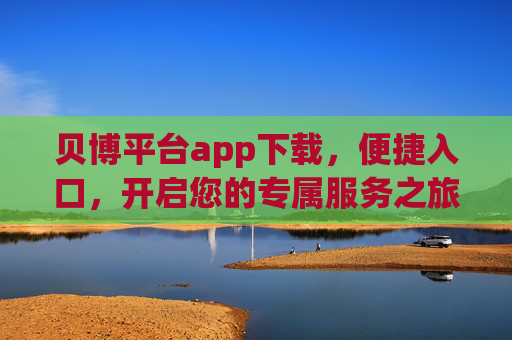 贝博平台app下载，便捷入口，开启您的专属服务之旅，贝博平台app下载，便捷入口开启专属服务之旅