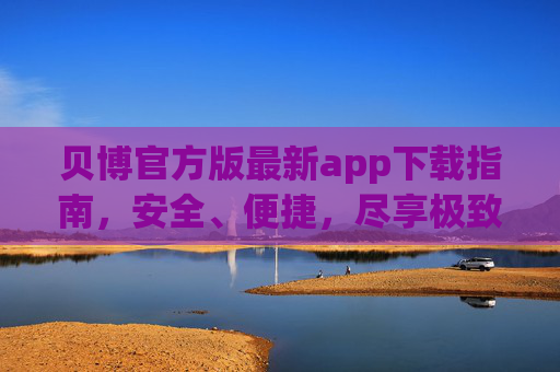 贝博官方版最新app下载指南，安全、便捷，尽享极致体验，贝博官方版最新app下载指南，安全便捷，尽享极致体验