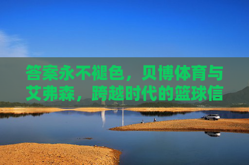 答案永不褪色，贝博体育与艾弗森，跨越时代的篮球信仰，答案永不褪色，贝博体育与艾弗森的跨越时代篮球信仰