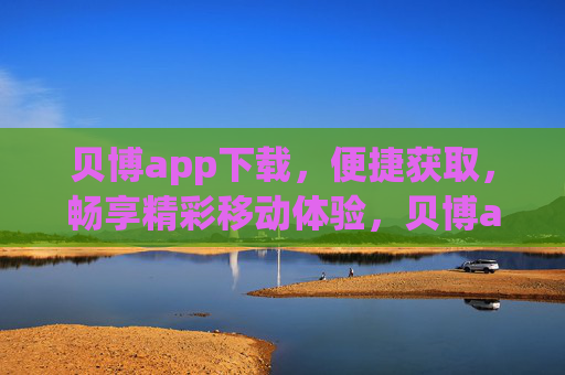 贝博app下载，便捷获取，畅享精彩移动体验，贝博app下载，便捷畅享移动精彩