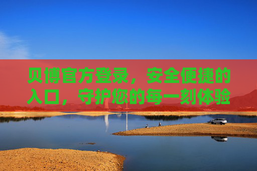 贝博官方登录，安全便捷的入口，守护您的每一刻体验，贝博官方登录，安全便捷入口，守护每一刻体验