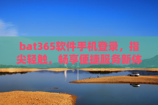 bat365软件手机登录，指尖轻触，畅享便捷服务新体验，bat365手机登录，指尖轻触，畅享便捷服务新体验
