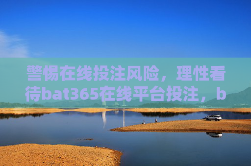 警惕在线投注风险，理性看待bat365在线平台投注，bat365在线投注，警惕风险，理性看待