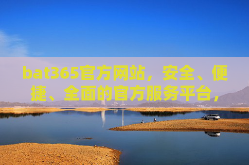bat365官方网站，安全、便捷、全面的官方服务平台，bat365官方网站，安全便捷全面的官方服务平台