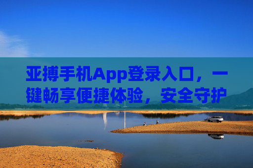 亚搏手机App登录入口，一键畅享便捷体验，安全守护每一刻，亚搏手机App登录入口，一键便捷，安全守护