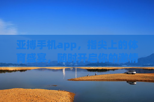亚搏手机app，指尖上的体育盛宴，随时开启你的激情时刻