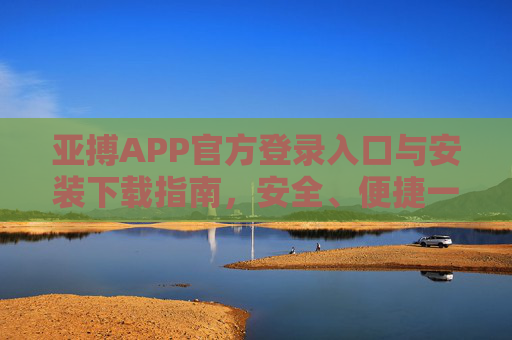 亚搏APP官方登录入口与安装下载指南，安全、便捷一步到位，亚搏APP官方入口及下载指南，安全便捷一步到位