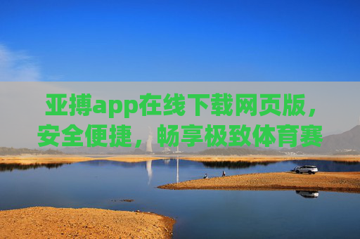 亚搏app在线下载网页版，安全便捷，畅享极致体育赛事体验，亚搏app网页版安全便捷下载，畅享极致体育赛事体验