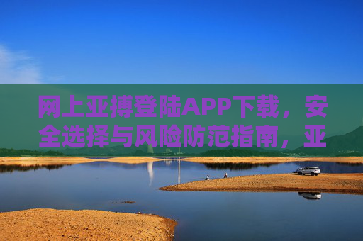 网上亚搏登陆APP下载，安全选择与风险防范指南，亚搏APP下载安全指南，安全选择与风险防范