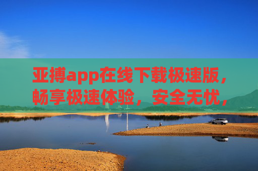 亚搏app在线下载极速版，畅享极速体验，安全无忧，亚搏app在线下载极速版，畅享极速安全无忧