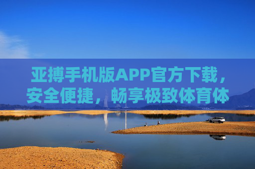 亚搏手机版APP官方下载，安全便捷，畅享极致体育体验，亚搏手机版APP官方下载，安全便捷，畅享极致体育体验