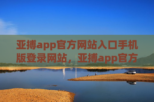 亚搏app官方网站入口手机版登录网站，亚搏app官方手机版入口登录网站