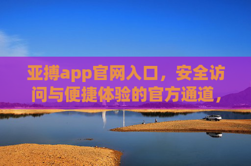亚搏app官网入口，安全访问与便捷体验的官方通道，亚搏app官网入口，安全便捷的官方访问通道