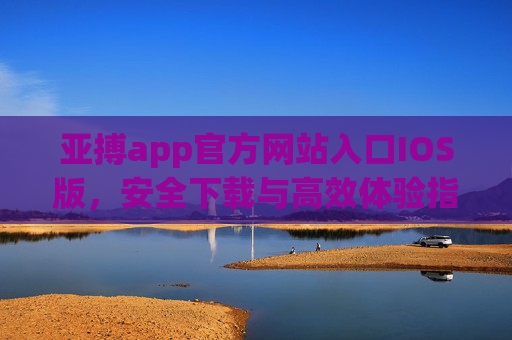 亚搏app官方网站入口IOS版，安全下载与高效体验指南，亚搏app官方IOS版入口，安全下载与高效体验指南