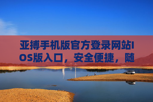 亚搏手机版官方登录网站IOS版入口，安全便捷，随时随地畅享极致体验，亚搏IOS版官方登录入口，安全便捷，畅享极致体验