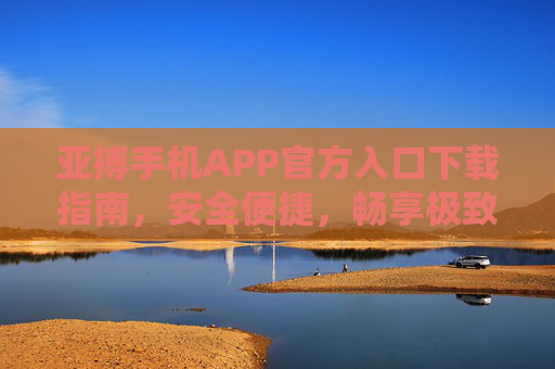 亚搏手机APP官方入口下载指南，安全便捷，畅享极致体验，亚搏APP官方下载指南，安全便捷，畅享极致体验