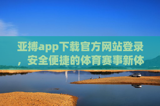 亚搏app下载官方网站登录，安全便捷的体育赛事新体验，亚搏官方登录，安全便捷的体育赛事新体验
