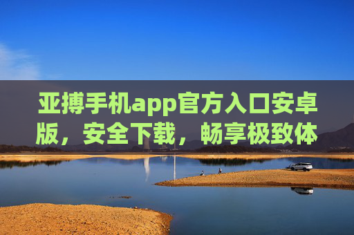 亚搏手机app官方入口安卓版，安全下载，畅享极致体验