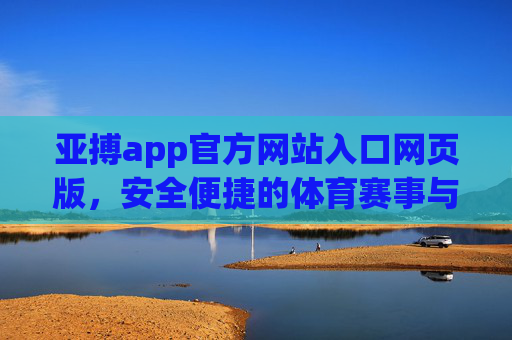 亚搏app官方网站入口网页版，安全便捷的体育赛事与娱乐新体验，亚搏官网入口网页版，安全便捷的体育赛事娱乐新体验