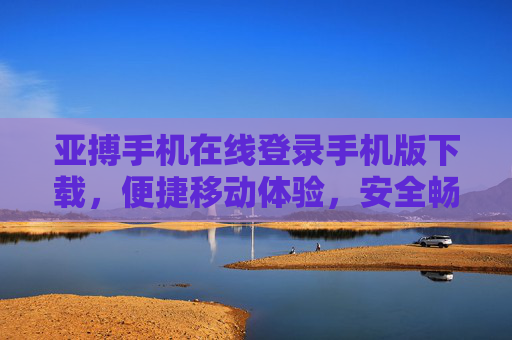 亚搏手机在线登录手机版下载，便捷移动体验，安全畅享体育激情