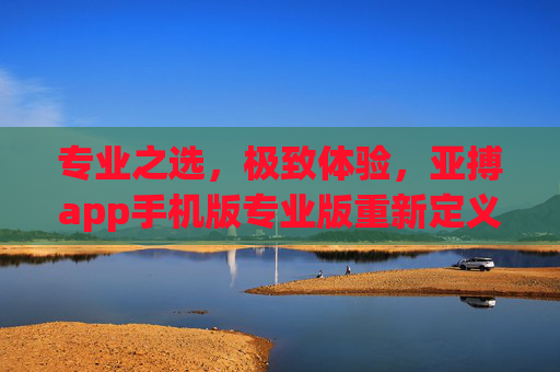 专业之选，极致体验，亚搏app手机版专业版重新定义体育竞技观赛新维度，亚搏app手机版专业版，重新定义体育竞技观赛新维度