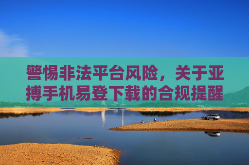 警惕非法平台风险，关于亚搏手机易登下载的合规提醒，警惕亚搏手机易登下载非法平台风险，合规提醒
