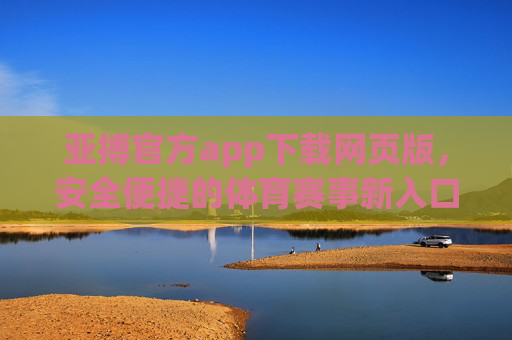 亚搏官方app下载网页版，安全便捷的体育赛事新入口，亚搏官方app下载网页版，安全便捷的体育赛事新入口