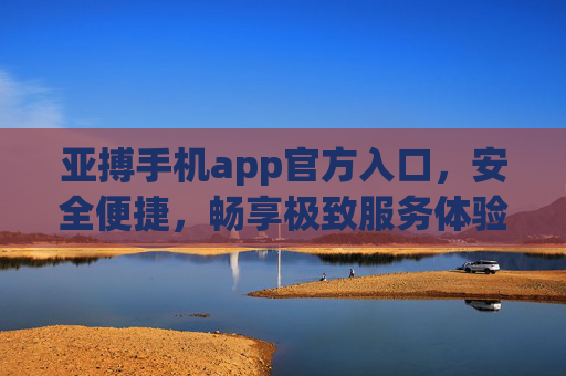 亚搏手机app官方入口，安全便捷，畅享极致服务体验，亚搏手机app官方入口，安全便捷，畅享极致服务体验