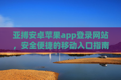 亚搏安卓苹果app登录网站，安全便捷的移动入口指南，亚搏安全便捷移动入口指南