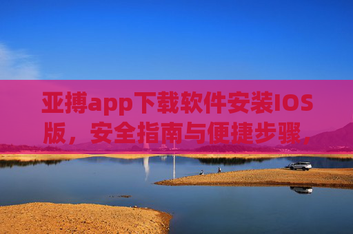 亚搏app下载软件安装IOS版，安全指南与便捷步骤，亚搏app IOS版下载安装，安全指南与便捷步骤