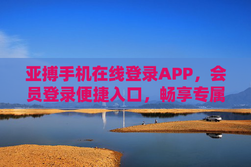 亚搏手机在线登录APP，会员登录便捷入口，畅享专属权益，亚搏APP便捷登录入口，会员专属权益畅享