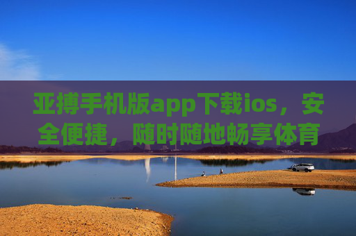 亚搏手机版app下载ios，安全便捷，随时随地畅享体育激情，亚搏手机版iOS下载，安全便捷，随时随地畅享体育激情