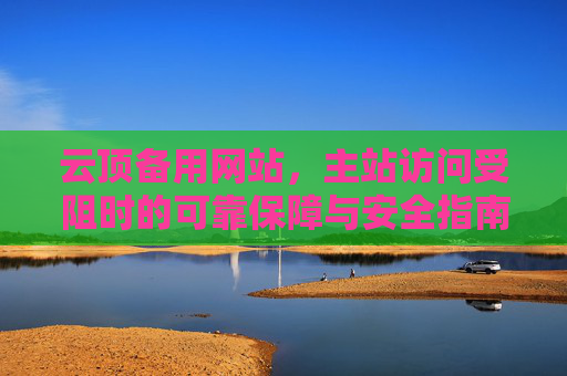 云顶备用网站，主站访问受阻时的可靠保障与安全指南，云顶备用网站，主站受阻时的可靠保障与安全指南
