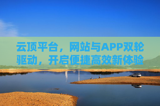 云顶平台，网站与APP双轮驱动，开启便捷高效新体验，云顶平台，网站APP双轮驱动，开启便捷高效新体验