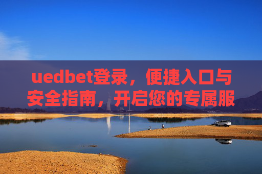 uedbet登录，便捷入口与安全指南，开启您的专属服务之旅，uedbet登录，便捷入口与安全指南，开启专属服务之旅