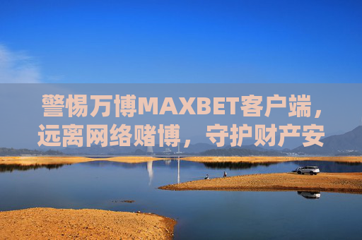 警惕万博MAXBET客户端，远离网络赌博，守护财产安全，警惕万博MAXBET客户端，远离网络赌博守护财产安全
