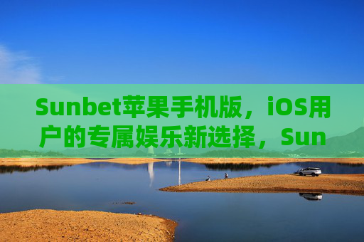 Sunbet苹果手机版，iOS用户的专属娱乐新选择，Sunbet苹果手机版，iOS用户的专属娱乐新选择