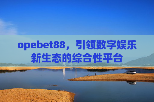 opebet88，引领数字娱乐新生态的综合性平台
