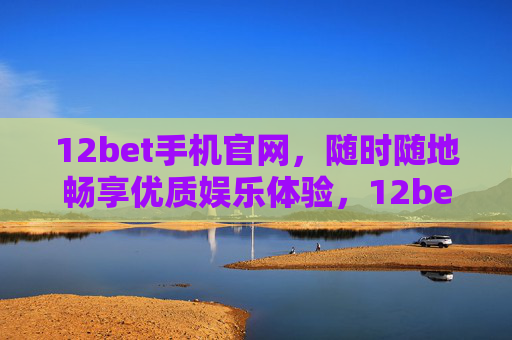 12bet手机官网，随时随地畅享优质娱乐体验，12bet手机官网，随时随地畅享优质娱乐体验
