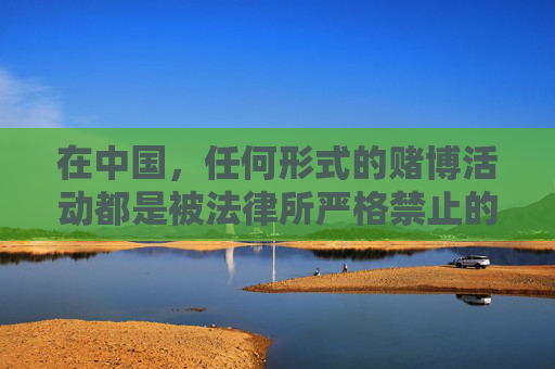 在中国，任何形式的赌博活动都是被法律所严格禁止的，赌博不仅危害个人财产安全和家庭幸福，还可能引发一系列社会问题，影响社会稳定。我们应当坚决抵制赌博行为，选择合法、健康的娱乐方式，赌博危害社会家庭，法律禁止坚决抵制