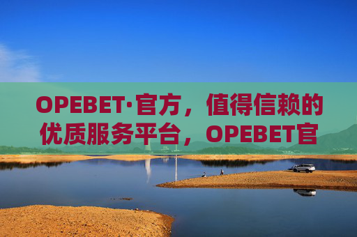 OPEBET·官方，值得信赖的优质服务平台，OPEBET官方，值得信赖的优质服务平台